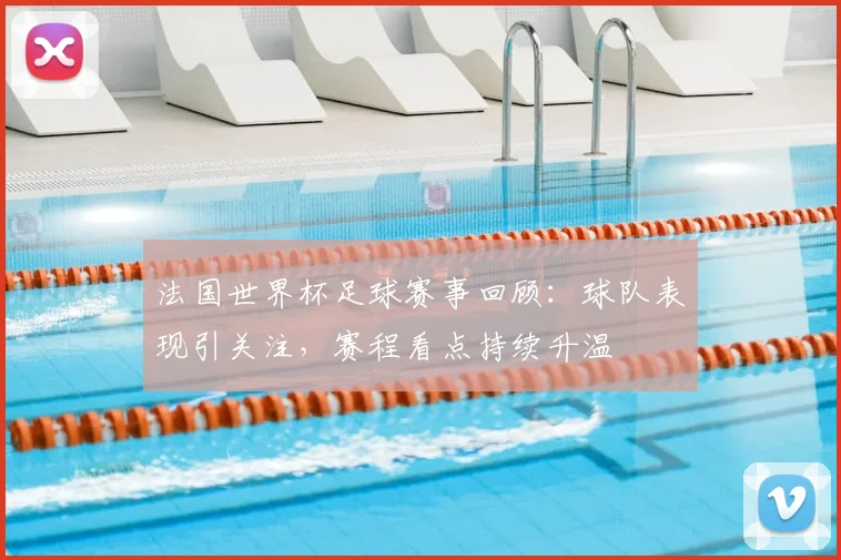 法国世界杯足球赛事回顾:球队表现引关注,赛程看点持续升温