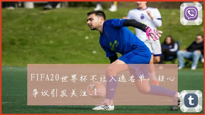FIFA20世界杯不让入选名单,核心争议引发关注_1