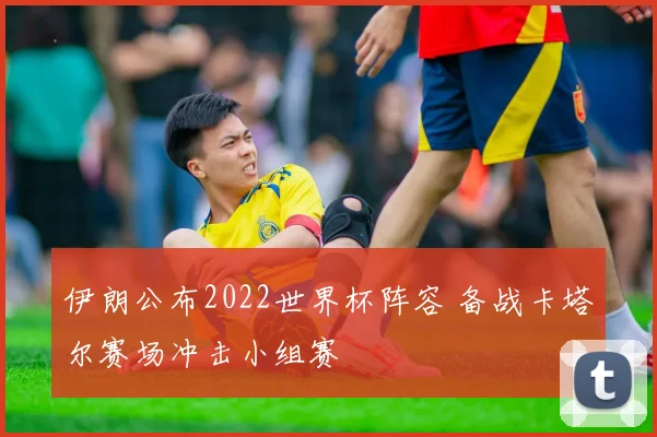 伊朗公布2022世界杯阵容 备战卡塔尔赛场冲击小组赛
