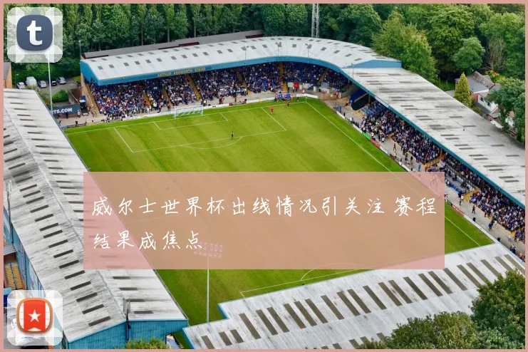 威尔士世界杯出线情况引关注 赛程结果成焦点