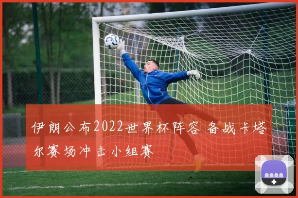伊朗公布2022世界杯阵容 备战卡塔尔赛场冲击小组赛