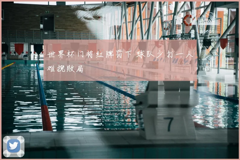 世界杯门将红牌罚下 球队少打一人难挽败局