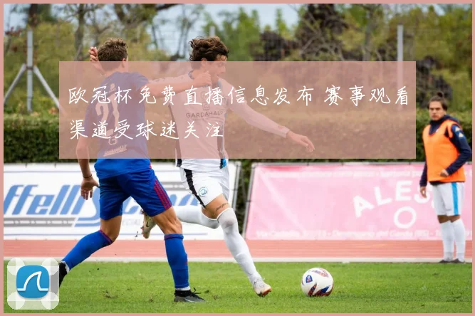 欧冠杯免费直播信息发布 赛事观看渠道受球迷关注