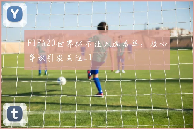 FIFA20世界杯不让入选名单,核心争议引发关注_1