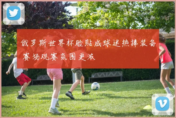 俄罗斯世界杯脸贴成球迷热捧装备 赛场观赛氛围更浓