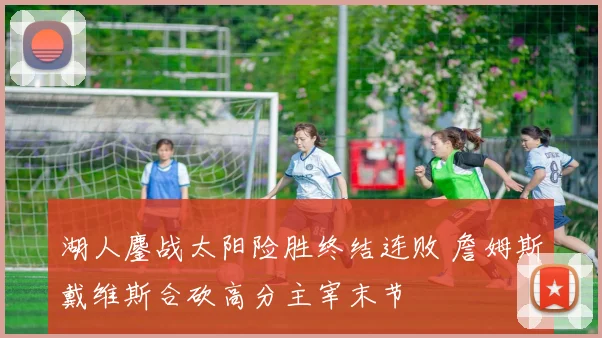 湖人鏖战太阳险胜终结连败 詹姆斯戴维斯合砍高分主宰末节