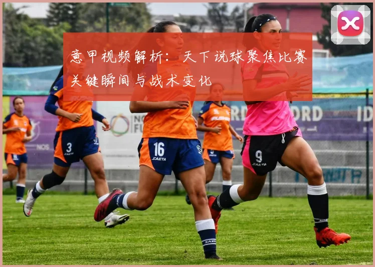 意甲视频解析:天下说球聚焦比赛关键瞬间与战术变化