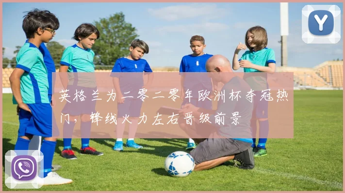英格兰为二零二零年欧洲杯夺冠热门，锋线火力左右晋级前景