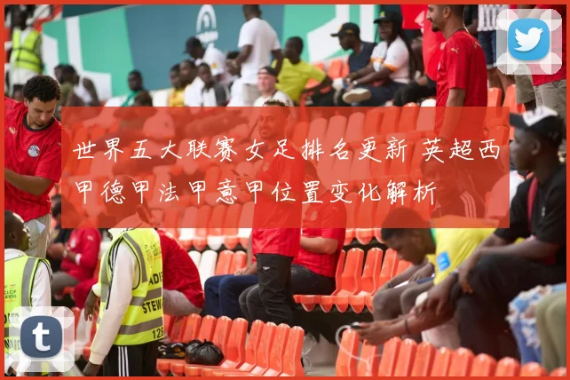 世界五大联赛女足排名更新 英超西甲德甲法甲意甲位置变化解析