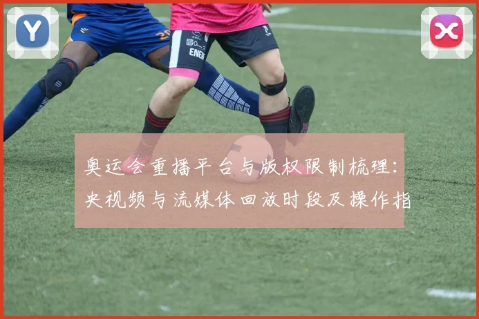 奥运会重播平台与版权限制梳理:央视频与流媒体回放时段及操作指南