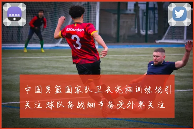 中国男篮国家队卫衣亮相训练场引关注 球队备战细节备受外界关注