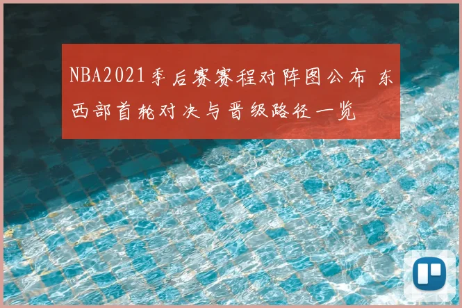 NBA2021季后赛赛程对阵图公布 东西部首轮对决与晋级路径一览