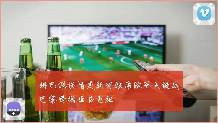 姆巴佩伤情更新将缺席欧冠关键战巴黎锋线面临重组