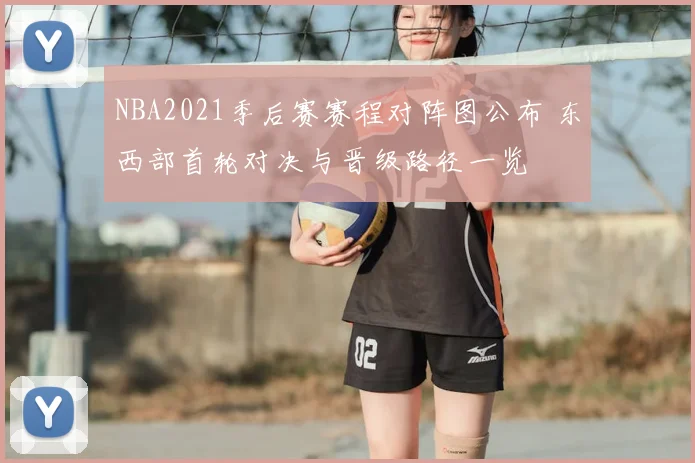 NBA2021季后赛赛程对阵图公布 东西部首轮对决与晋级路径一览