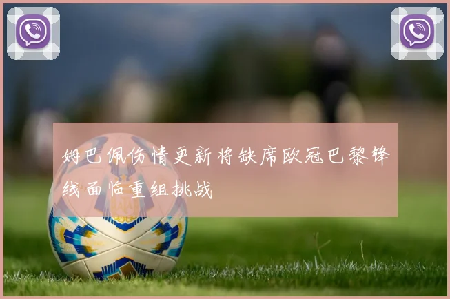 姆巴佩伤情更新将缺席欧冠巴黎锋线面临重组挑战