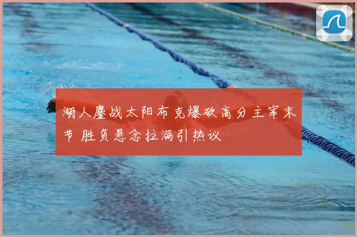 湖人鏖战太阳布克爆砍高分主宰末节 胜负悬念拉满引热议