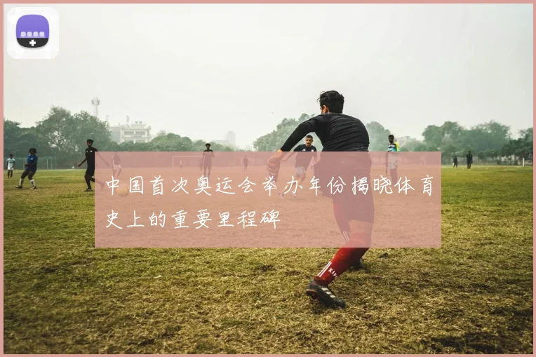 中国首次奥运会举办年份揭晓体育史上的重要里程碑