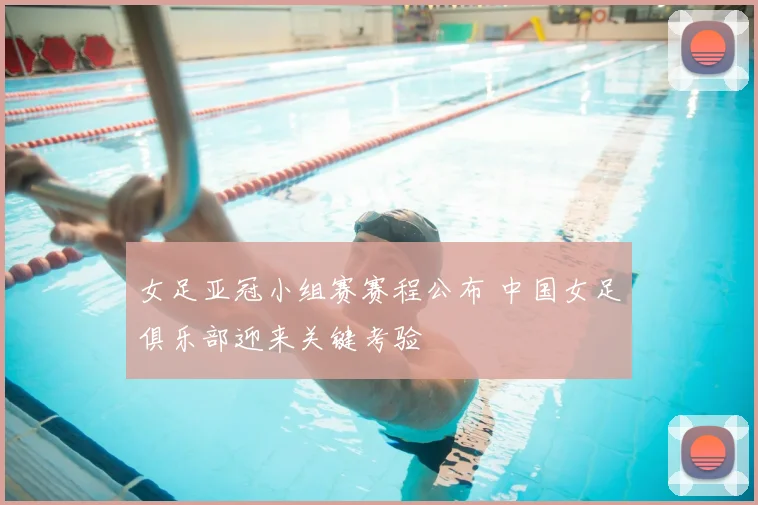 女足亚冠小组赛赛程公布 中国女足俱乐部迎来关键考验