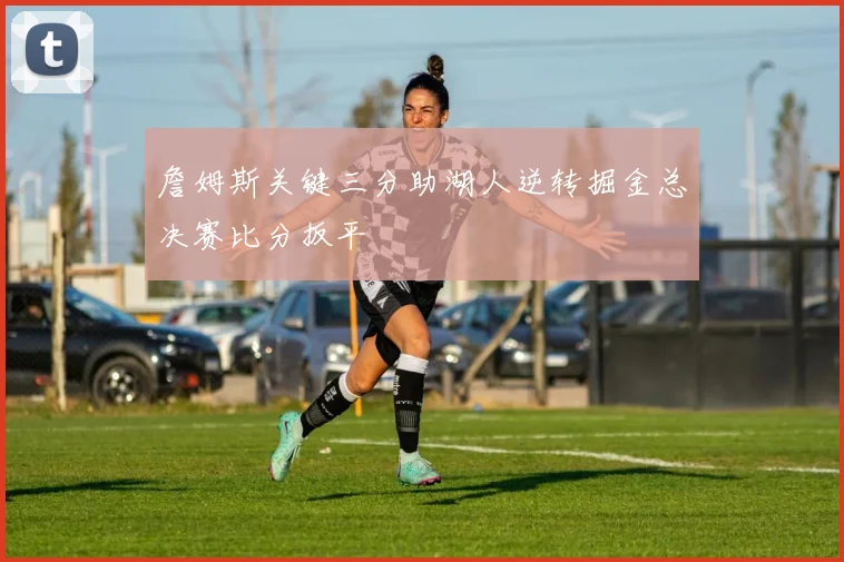 詹姆斯关键三分助湖人逆转掘金总决赛比分扳平