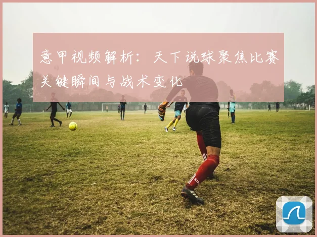 意甲视频解析:天下说球聚焦比赛关键瞬间与战术变化