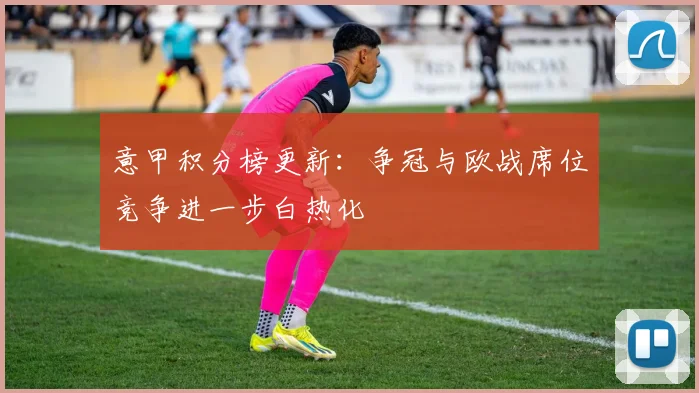 意甲积分榜更新：争冠与欧战席位竞争进一步白热化