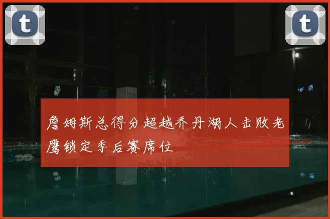 詹姆斯总得分超越乔丹湖人击败老鹰锁定季后赛席位