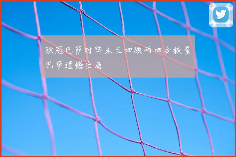 欧冠巴萨对阵米兰回顾两回合较量巴萨遗憾出局