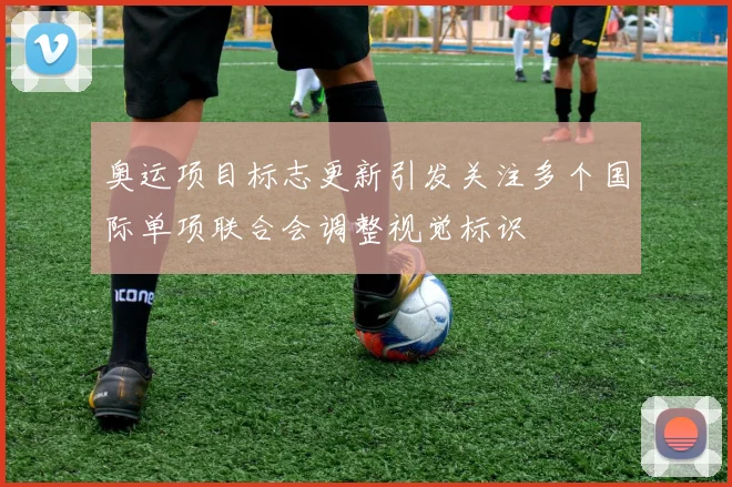 奥运项目标志更新引发关注多个国际单项联合会调整视觉标识