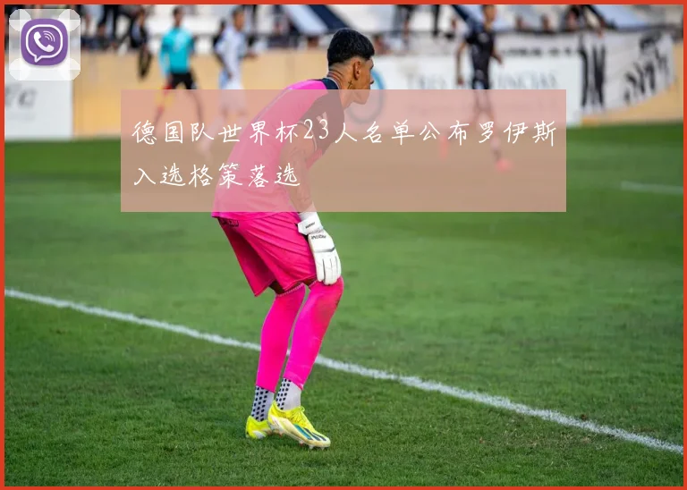 德国队世界杯23人名单公布罗伊斯入选格策落选