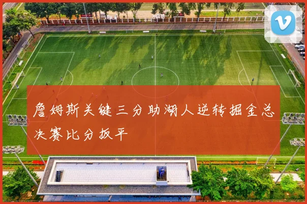 詹姆斯关键三分助湖人逆转掘金总决赛比分扳平