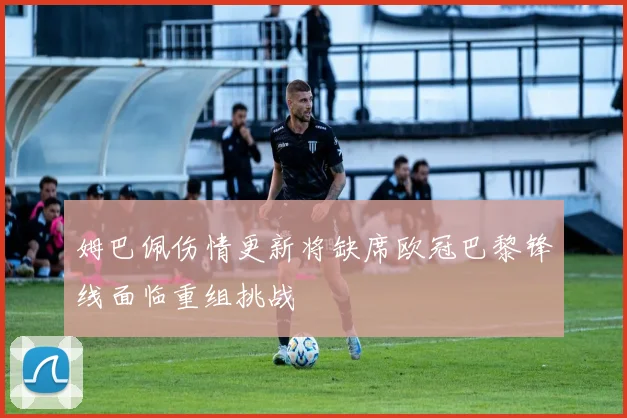 姆巴佩伤情更新将缺席欧冠巴黎锋线面临重组挑战