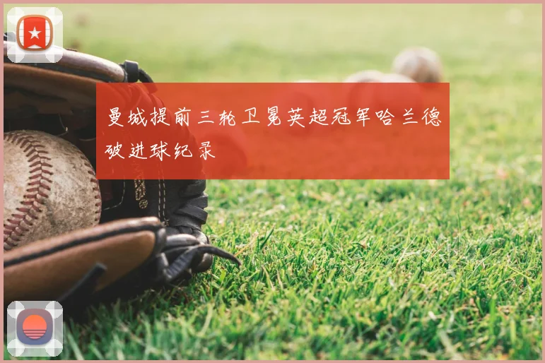 曼城提前三轮卫冕英超冠军哈兰德破进球纪录