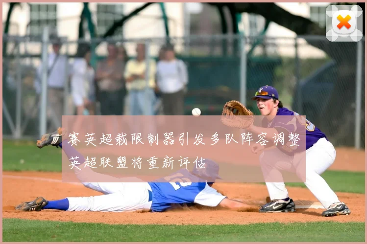 赛英超载限制器引发多队阵容调整英超联盟将重新评估