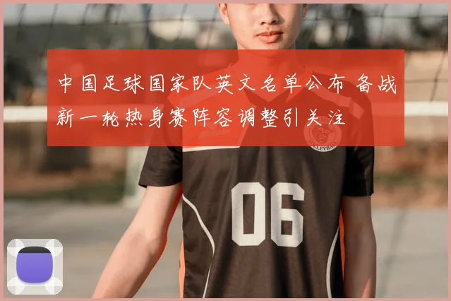 中国足球国家队英文名单公布 备战新一轮热身赛阵容调整引关注