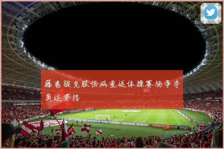 藤卷骏克服伤病重返体操赛场争夺奥运资格