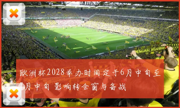 欧洲杯2028举办时间定于6月中旬至7月中旬 影响转会窗与备战