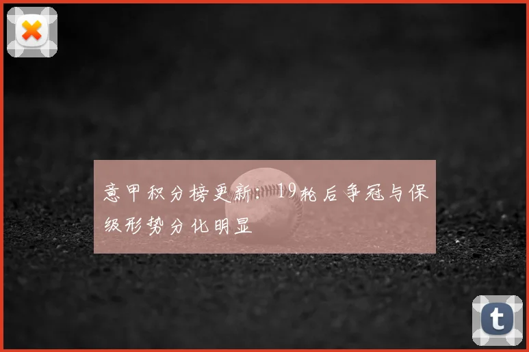 意甲积分榜更新:19轮后争冠与保级形势分化明显