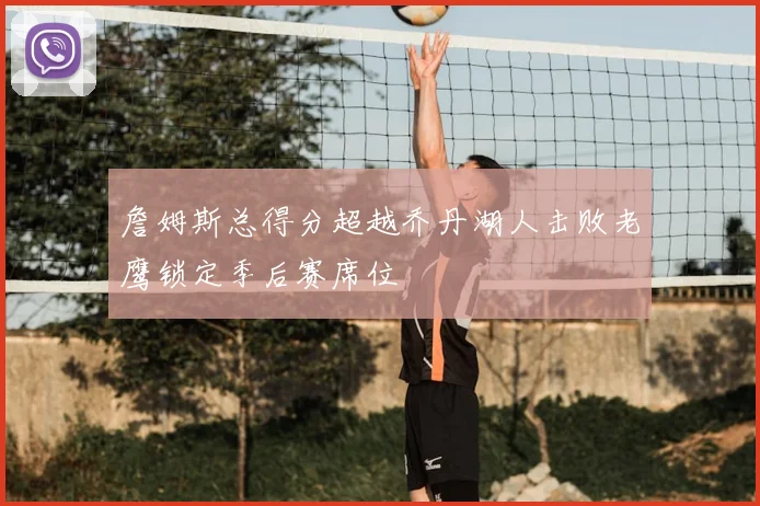 詹姆斯总得分超越乔丹湖人击败老鹰锁定季后赛席位