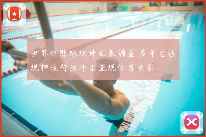 世界杯赌球软件乱象调查 多平台违规押注行为冲击正规体育竞彩