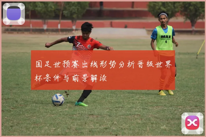 国足世预赛出线形势分析晋级世界杯条件与前景解读