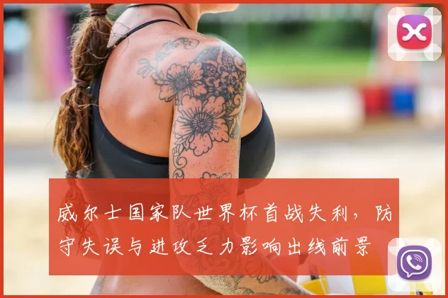 威尔士国家队世界杯首战失利,防守失误与进攻乏力影响出线前景