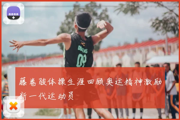 藤卷骏体操生涯回顾奥运精神激励新一代运动员