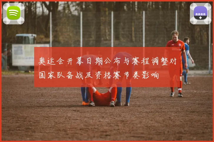 奥运会开幕日期公布与赛程调整对国家队备战及资格赛节奏影响