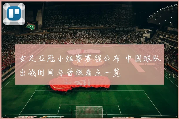 女足亚冠小组赛赛程公布 中国球队出战时间与晋级看点一览