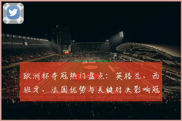 欧洲杯夺冠热门盘点：英格兰、西班牙、法国优势与关键对决影响冠军归属