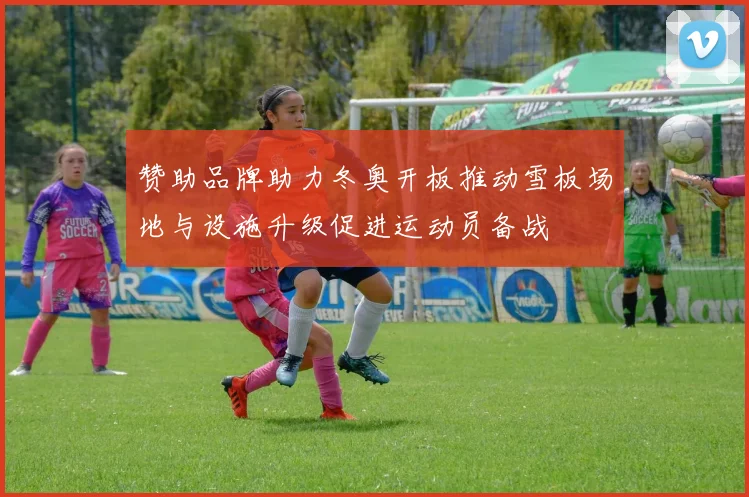 赞助品牌助力冬奥开板推动雪板场地与设施升级促进运动员备战