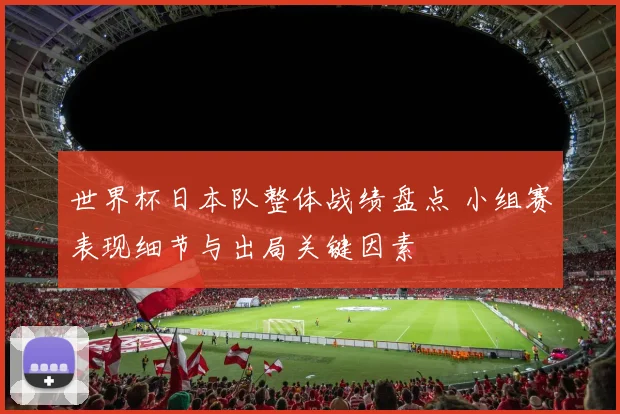 世界杯日本队整体战绩盘点 小组赛表现细节与出局关键因素
