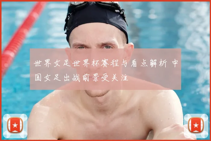世界女足世界杯赛程与看点解析 中国女足出战前景受关注