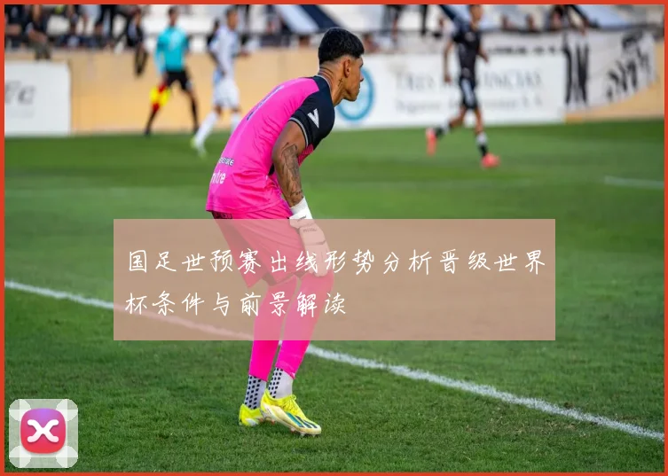 国足世预赛出线形势分析晋级世界杯条件与前景解读