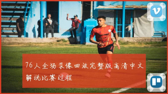 76人全场录像回放完整版高清中文解说比赛过程